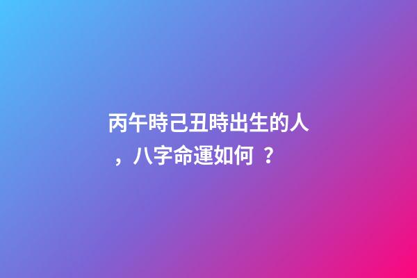 丙午時己丑時出生的人，八字命運如何？